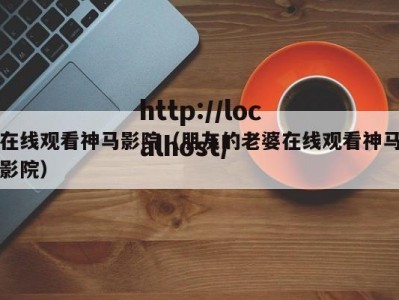 在线观看神马影院（朋友的老婆在线观看神马影院）